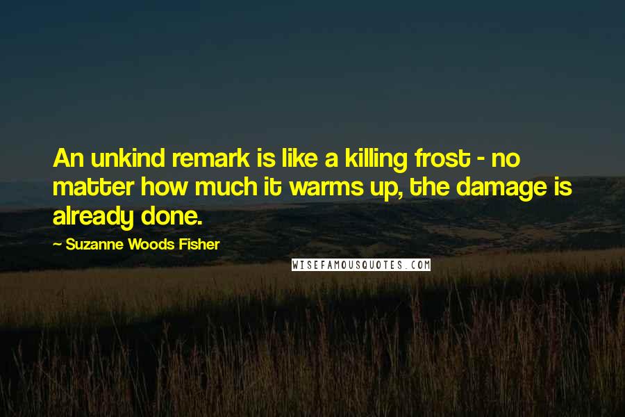 Suzanne Woods Fisher Quotes: An unkind remark is like a killing frost - no matter how much it warms up, the damage is already done.