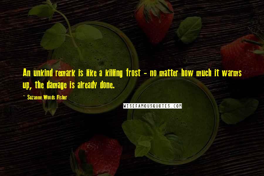 Suzanne Woods Fisher Quotes: An unkind remark is like a killing frost - no matter how much it warms up, the damage is already done.