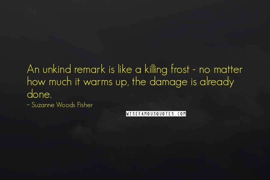 Suzanne Woods Fisher Quotes: An unkind remark is like a killing frost - no matter how much it warms up, the damage is already done.