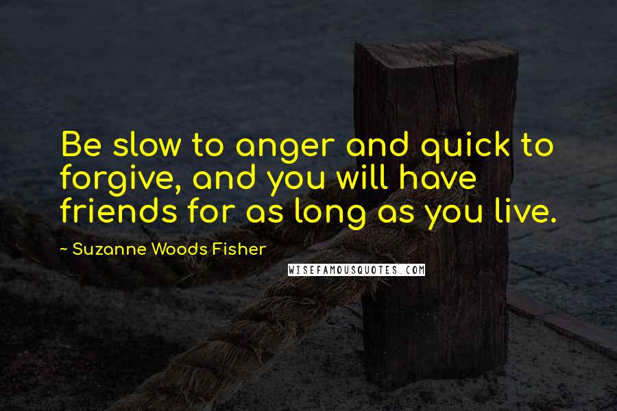 Suzanne Woods Fisher Quotes: Be slow to anger and quick to forgive, and you will have friends for as long as you live.