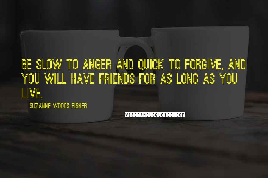 Suzanne Woods Fisher Quotes: Be slow to anger and quick to forgive, and you will have friends for as long as you live.