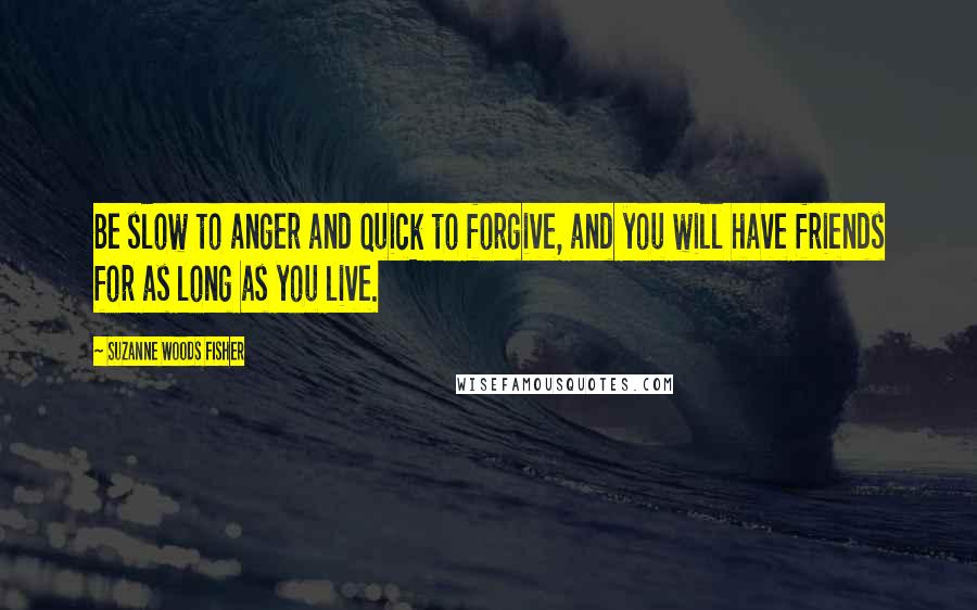 Suzanne Woods Fisher Quotes: Be slow to anger and quick to forgive, and you will have friends for as long as you live.