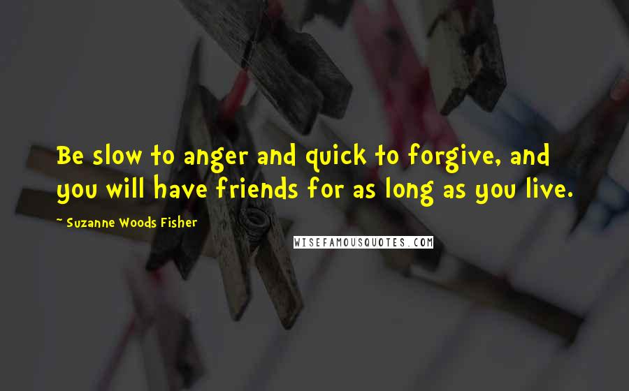 Suzanne Woods Fisher Quotes: Be slow to anger and quick to forgive, and you will have friends for as long as you live.