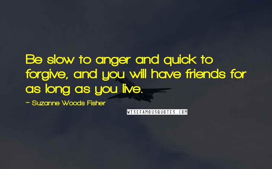 Suzanne Woods Fisher Quotes: Be slow to anger and quick to forgive, and you will have friends for as long as you live.