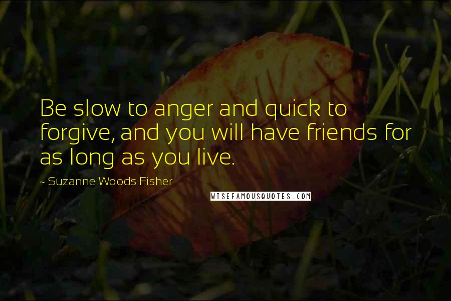 Suzanne Woods Fisher Quotes: Be slow to anger and quick to forgive, and you will have friends for as long as you live.