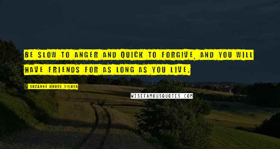 Suzanne Woods Fisher Quotes: Be slow to anger and quick to forgive, and you will have friends for as long as you live.