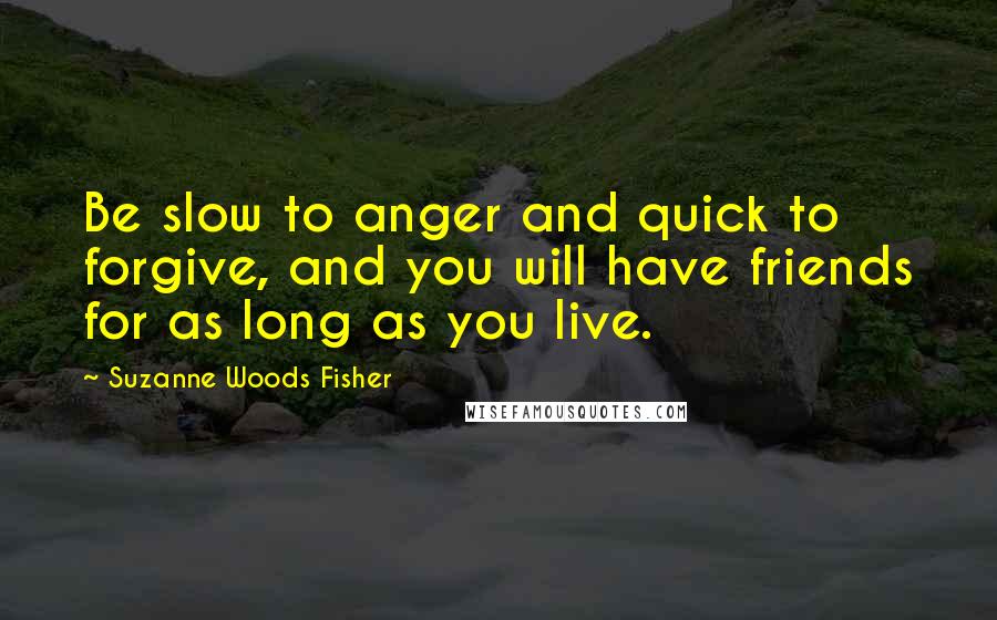 Suzanne Woods Fisher Quotes: Be slow to anger and quick to forgive, and you will have friends for as long as you live.