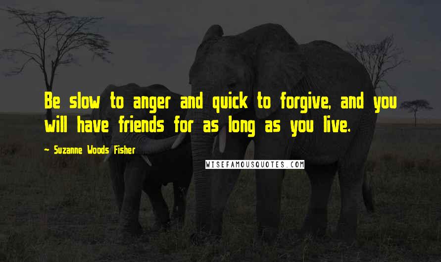 Suzanne Woods Fisher Quotes: Be slow to anger and quick to forgive, and you will have friends for as long as you live.