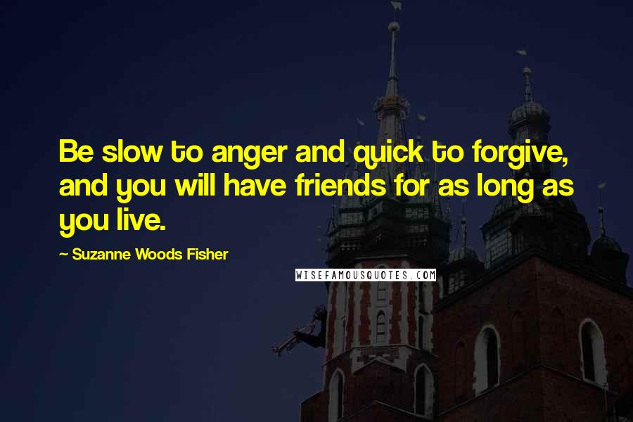 Suzanne Woods Fisher Quotes: Be slow to anger and quick to forgive, and you will have friends for as long as you live.