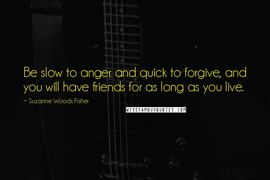 Suzanne Woods Fisher Quotes: Be slow to anger and quick to forgive, and you will have friends for as long as you live.