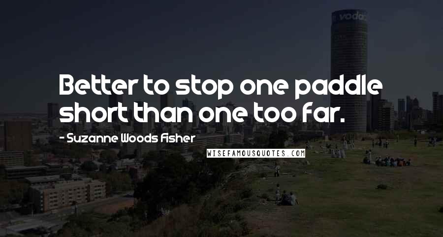 Suzanne Woods Fisher Quotes: Better to stop one paddle short than one too far.