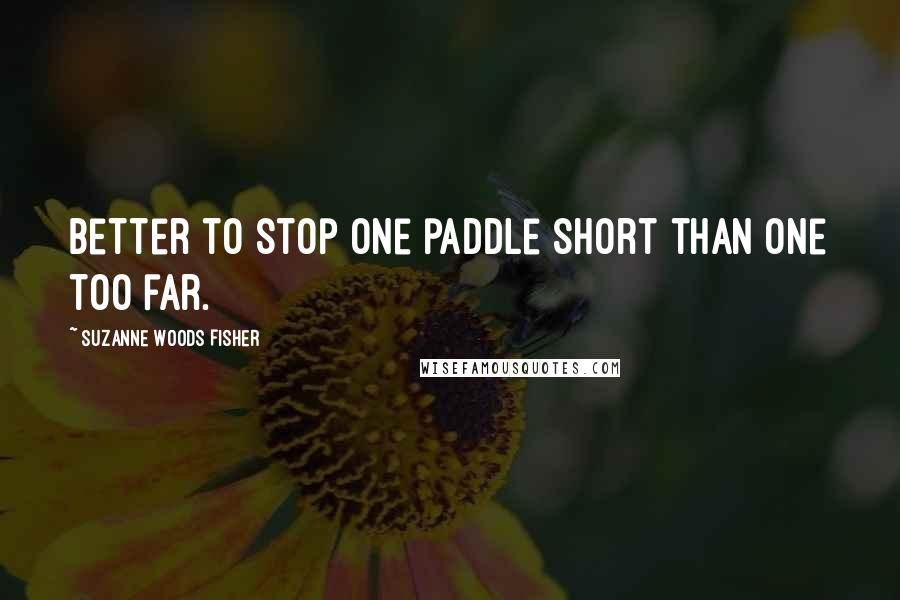 Suzanne Woods Fisher Quotes: Better to stop one paddle short than one too far.