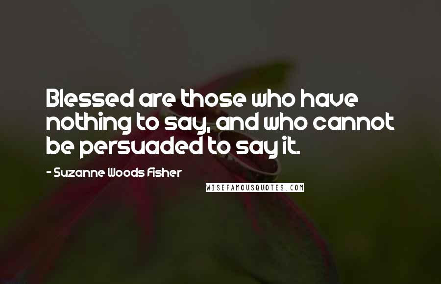 Suzanne Woods Fisher Quotes: Blessed are those who have nothing to say, and who cannot be persuaded to say it.