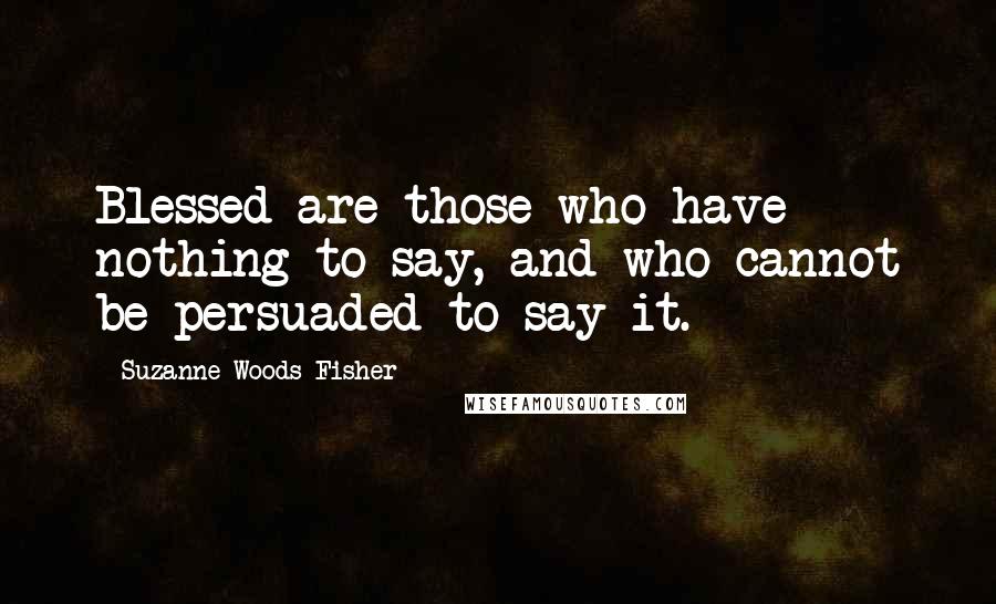 Suzanne Woods Fisher Quotes: Blessed are those who have nothing to say, and who cannot be persuaded to say it.