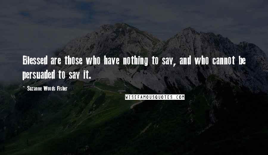 Suzanne Woods Fisher Quotes: Blessed are those who have nothing to say, and who cannot be persuaded to say it.