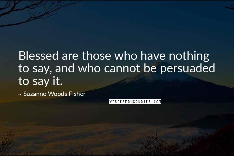 Suzanne Woods Fisher Quotes: Blessed are those who have nothing to say, and who cannot be persuaded to say it.