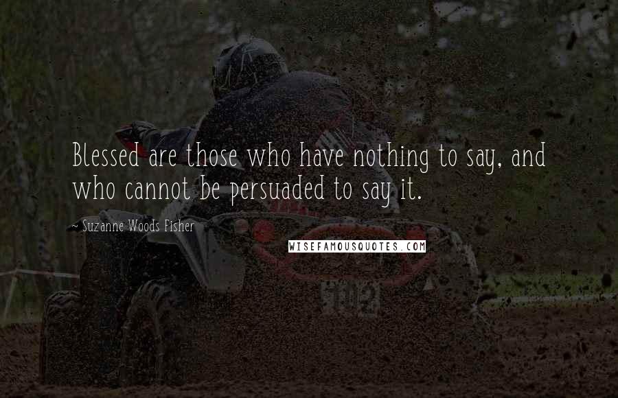 Suzanne Woods Fisher Quotes: Blessed are those who have nothing to say, and who cannot be persuaded to say it.