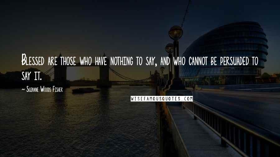 Suzanne Woods Fisher Quotes: Blessed are those who have nothing to say, and who cannot be persuaded to say it.