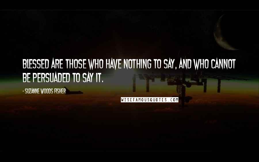 Suzanne Woods Fisher Quotes: Blessed are those who have nothing to say, and who cannot be persuaded to say it.