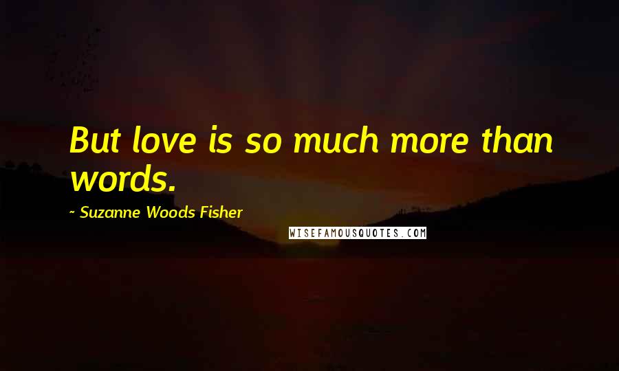 Suzanne Woods Fisher Quotes: But love is so much more than words.