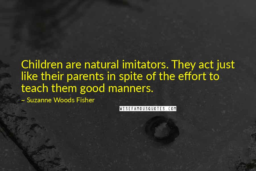 Suzanne Woods Fisher Quotes: Children are natural imitators. They act just like their parents in spite of the effort to teach them good manners.