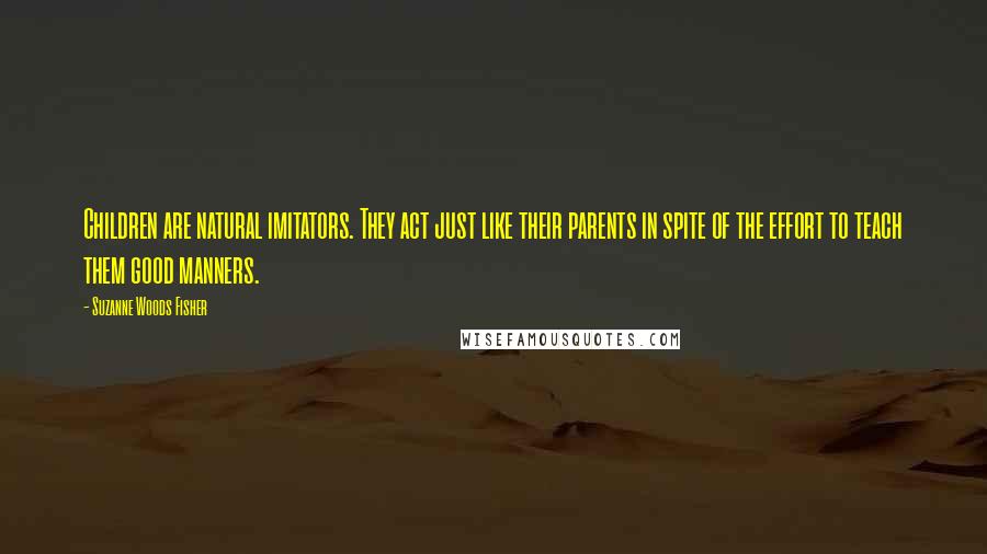 Suzanne Woods Fisher Quotes: Children are natural imitators. They act just like their parents in spite of the effort to teach them good manners.