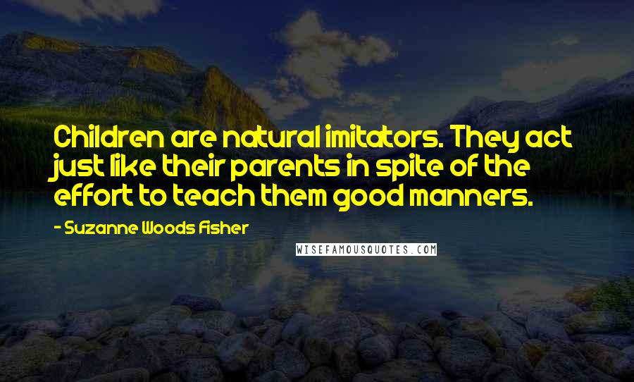 Suzanne Woods Fisher Quotes: Children are natural imitators. They act just like their parents in spite of the effort to teach them good manners.