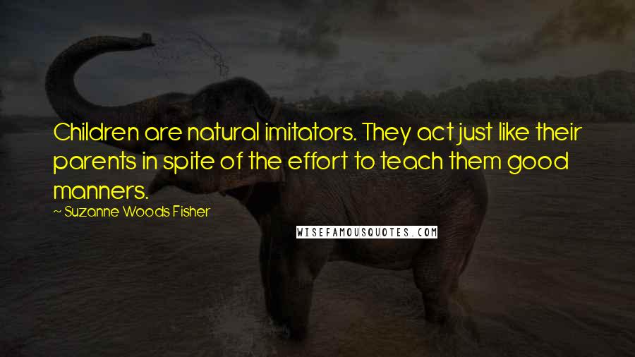 Suzanne Woods Fisher Quotes: Children are natural imitators. They act just like their parents in spite of the effort to teach them good manners.