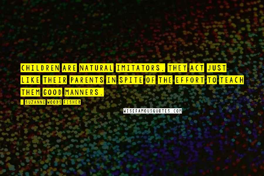 Suzanne Woods Fisher Quotes: Children are natural imitators. They act just like their parents in spite of the effort to teach them good manners.