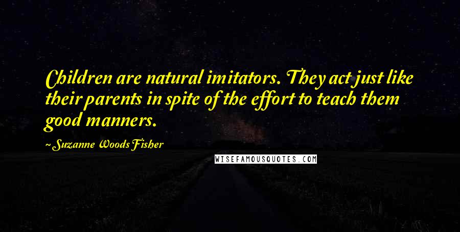 Suzanne Woods Fisher Quotes: Children are natural imitators. They act just like their parents in spite of the effort to teach them good manners.