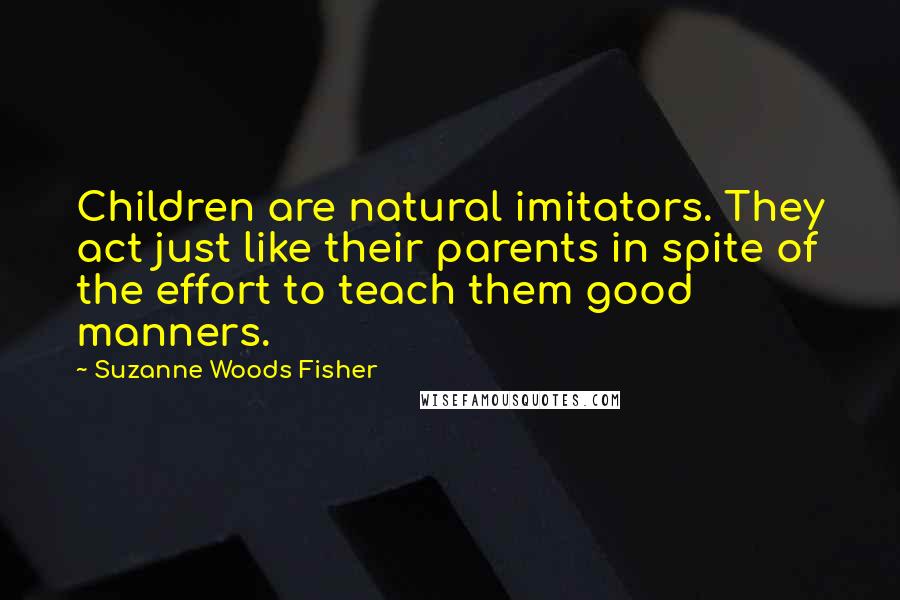 Suzanne Woods Fisher Quotes: Children are natural imitators. They act just like their parents in spite of the effort to teach them good manners.