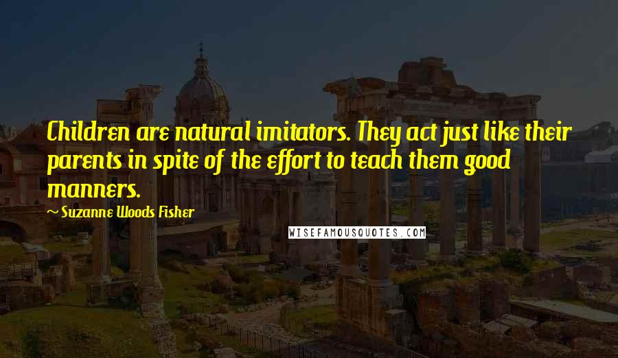 Suzanne Woods Fisher Quotes: Children are natural imitators. They act just like their parents in spite of the effort to teach them good manners.