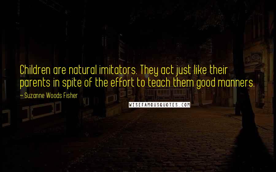 Suzanne Woods Fisher Quotes: Children are natural imitators. They act just like their parents in spite of the effort to teach them good manners.