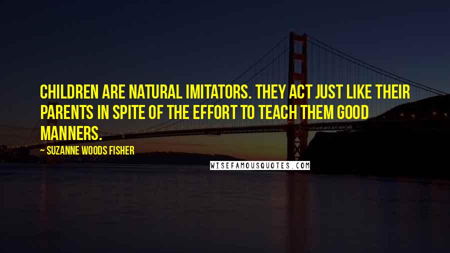 Suzanne Woods Fisher Quotes: Children are natural imitators. They act just like their parents in spite of the effort to teach them good manners.