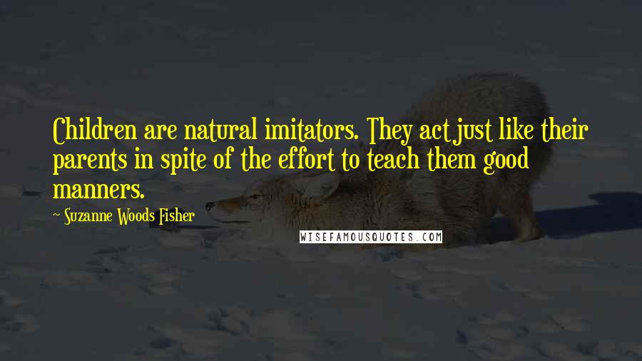 Suzanne Woods Fisher Quotes: Children are natural imitators. They act just like their parents in spite of the effort to teach them good manners.