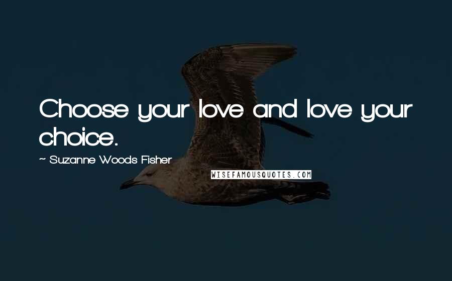Suzanne Woods Fisher Quotes: Choose your love and love your choice.