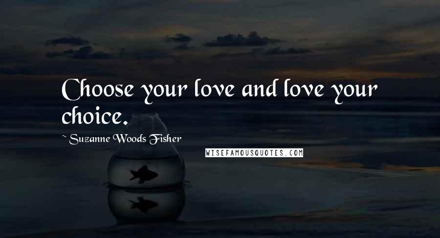 Suzanne Woods Fisher Quotes: Choose your love and love your choice.