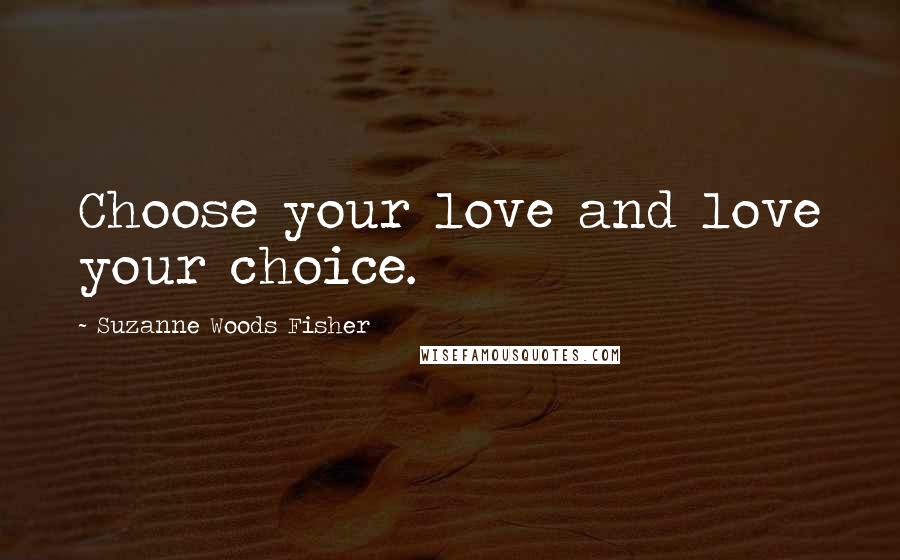 Suzanne Woods Fisher Quotes: Choose your love and love your choice.