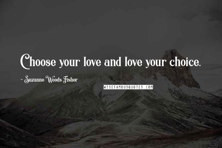 Suzanne Woods Fisher Quotes: Choose your love and love your choice.