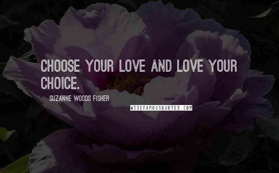 Suzanne Woods Fisher Quotes: Choose your love and love your choice.