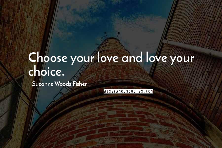 Suzanne Woods Fisher Quotes: Choose your love and love your choice.