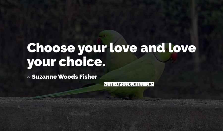 Suzanne Woods Fisher Quotes: Choose your love and love your choice.