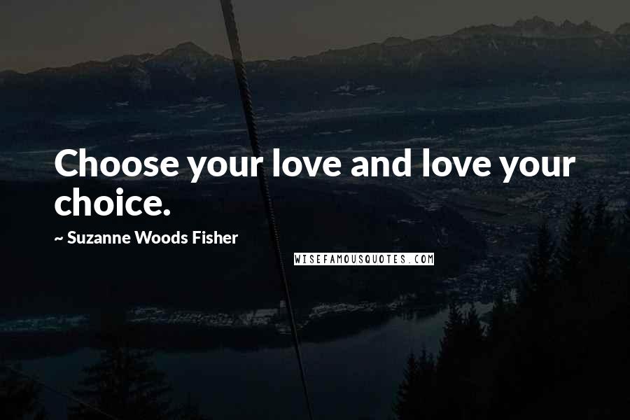 Suzanne Woods Fisher Quotes: Choose your love and love your choice.