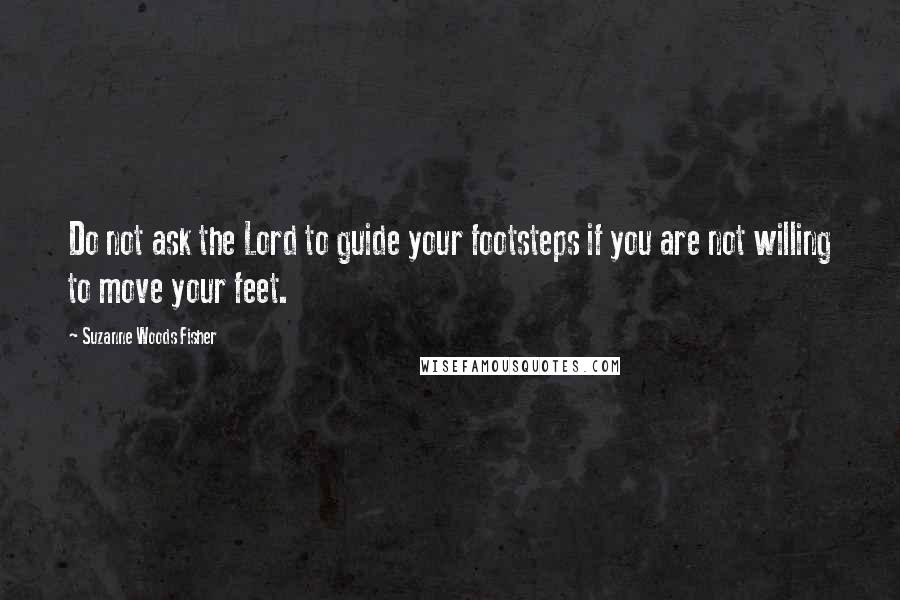 Suzanne Woods Fisher Quotes: Do not ask the Lord to guide your footsteps if you are not willing to move your feet.