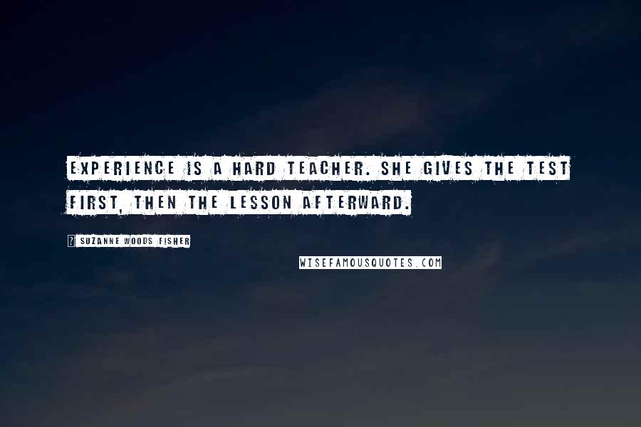 Suzanne Woods Fisher Quotes: Experience is a hard teacher. She gives the test first, then the lesson afterward.