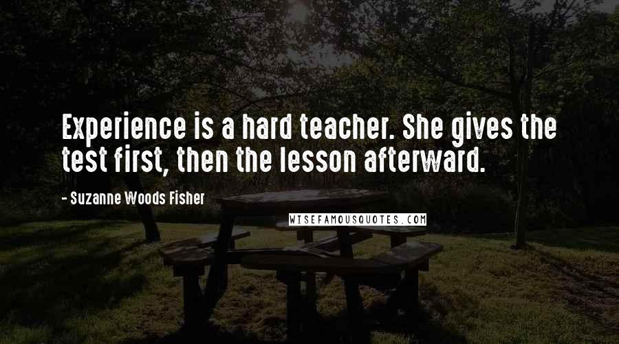 Suzanne Woods Fisher Quotes: Experience is a hard teacher. She gives the test first, then the lesson afterward.