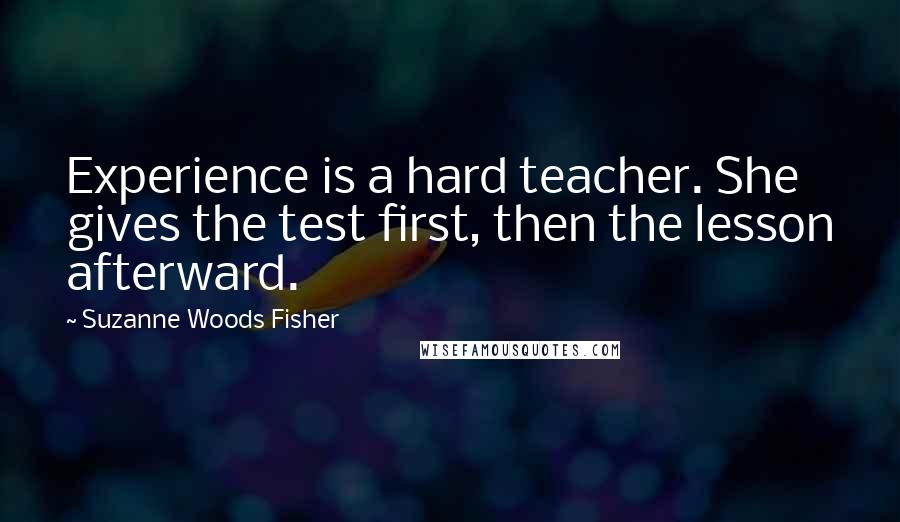 Suzanne Woods Fisher Quotes: Experience is a hard teacher. She gives the test first, then the lesson afterward.