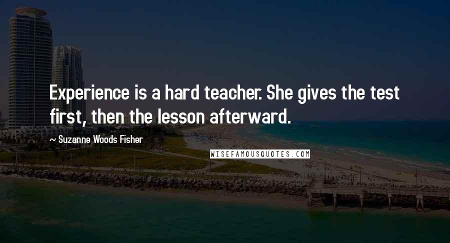 Suzanne Woods Fisher Quotes: Experience is a hard teacher. She gives the test first, then the lesson afterward.