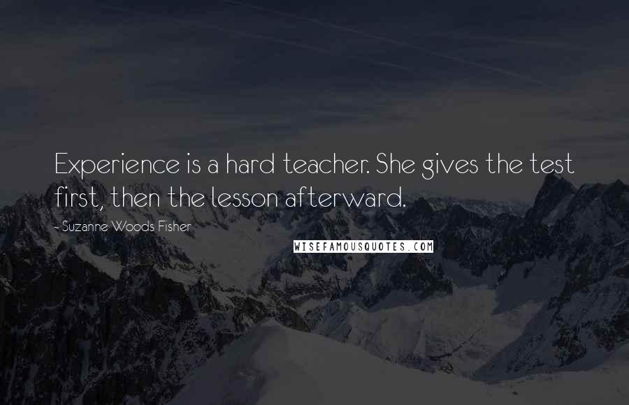 Suzanne Woods Fisher Quotes: Experience is a hard teacher. She gives the test first, then the lesson afterward.