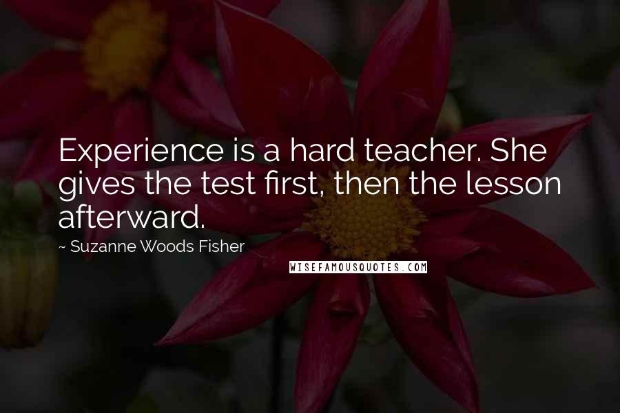 Suzanne Woods Fisher Quotes: Experience is a hard teacher. She gives the test first, then the lesson afterward.